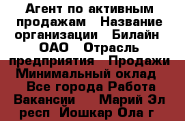 Агент по активным продажам › Название организации ­ Билайн, ОАО › Отрасль предприятия ­ Продажи › Минимальный оклад ­ 1 - Все города Работа » Вакансии   . Марий Эл респ.,Йошкар-Ола г.